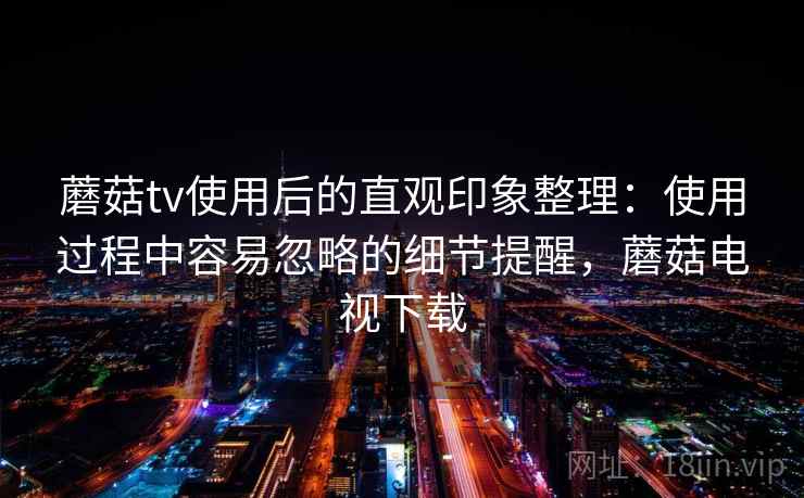 蘑菇tv使用后的直观印象整理:使用过程中容易忽略的细节提醒,蘑菇电视下载 蘑菇tv使用后的直观印象整理:使用过程中容易忽略的细节提醒,蘑菇电视下载