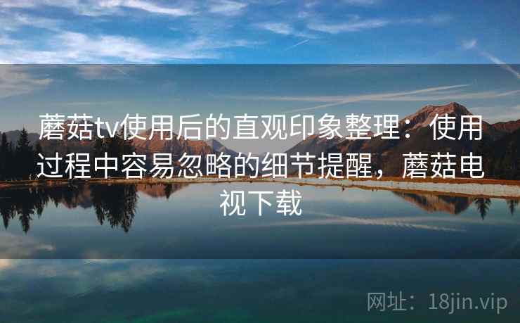 蘑菇tv使用后的直观印象整理:使用过程中容易忽略的细节提醒,蘑菇电视下载 蘑菇tv使用后的直观印象整理:使用过程中容易忽略的细节提醒,蘑菇电视下载