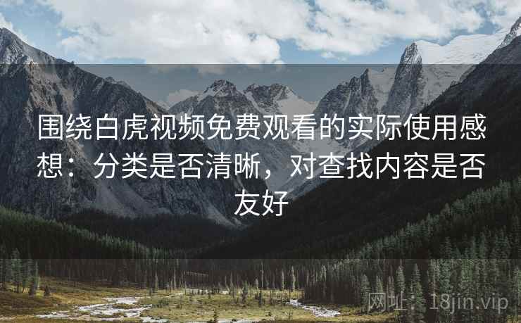 围绕白虎视频免费观看的实际使用感想:分类是否清晰,对查找内容是否友好 围绕白虎视频免费观看的实际使用感想:分类是否清晰,对查找内容是否友好