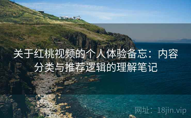 关于红桃视频的个人体验备忘:内容分类与推荐逻辑的理解笔记 关于红桃视频的个人体验备忘:内容分类与推荐逻辑的理解笔记