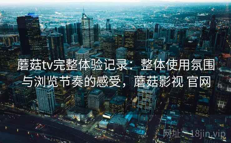 蘑菇tv完整体验记录:整体使用氛围与浏览节奏的感受,蘑菇影视 官网 蘑菇tv完整体验记录:整体使用氛围与浏览节奏的感受,蘑菇影视 官网