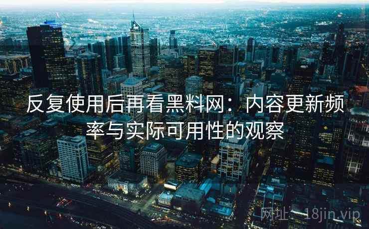 反复使用后再看黑料网:内容更新频率与实际可用性的观察 反复使用后再看黑料网:内容更新频率与实际可用性的观察