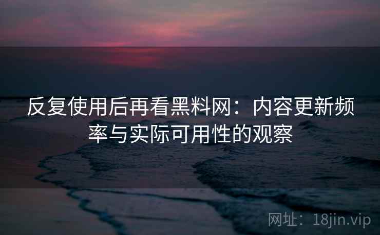 反复使用后再看黑料网:内容更新频率与实际可用性的观察 反复使用后再看黑料网:内容更新频率与实际可用性的观察