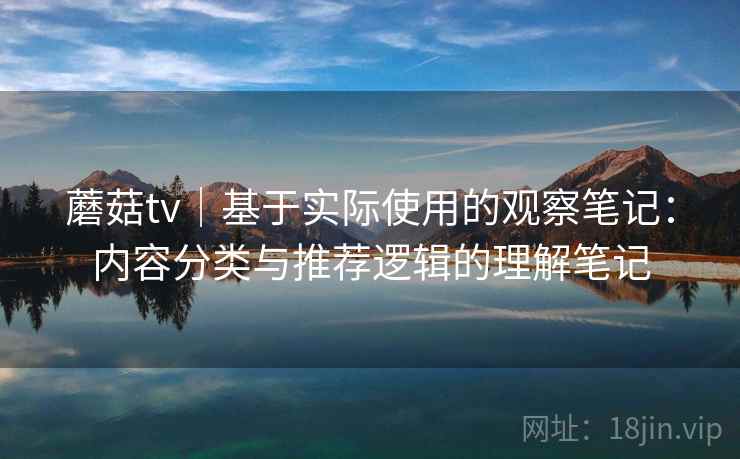 蘑菇tv|基于实际使用的观察笔记:内容分类与推荐逻辑的理解笔记 蘑菇tv|基于实际使用的观察笔记:内容分类与推荐逻辑的理解笔记