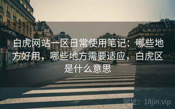 白虎网站一区日常使用笔记:哪些地方好用,哪些地方需要适应,白虎区是什么意思 白虎网站一区日常使用笔记:哪些地方好用,哪些地方需要适应,白虎区是什么意思