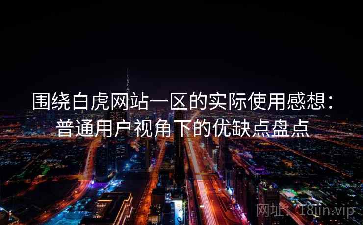 围绕白虎网站一区的实际使用感想:普通用户视角下的优缺点盘点 围绕白虎网站一区的实际使用感想:普通用户视角下的优缺点盘点