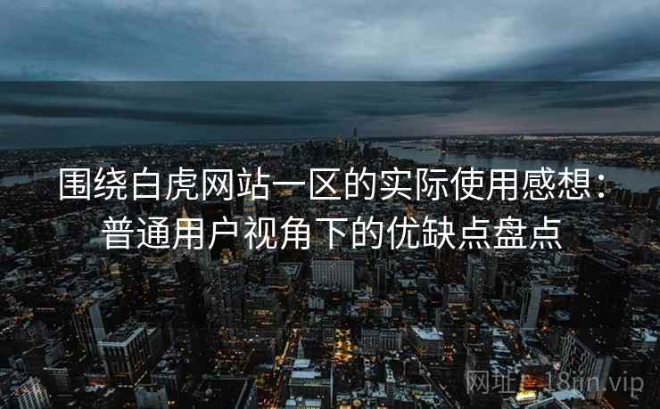 围绕白虎网站一区的实际使用感想:普通用户视角下的优缺点盘点 围绕白虎网站一区的实际使用感想:普通用户视角下的优缺点盘点