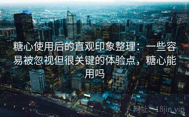 糖心使用后的直观印象整理:一些容易被忽视但很关键的体验点,糖心能用吗 糖心使用后的直观印象整理:一些容易被忽视但很关键的体验点,糖心能用吗