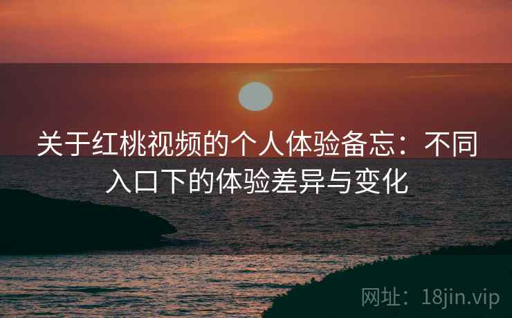 关于红桃视频的个人体验备忘:不同入口下的体验差异与变化 关于红桃视频的个人体验备忘:不同入口下的体验差异与变化