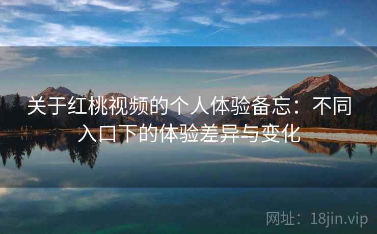 关于红桃视频的个人体验备忘:不同入口下的体验差异与变化 关于红桃视频的个人体验备忘:不同入口下的体验差异与变化
