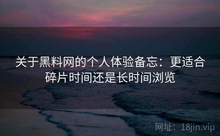 关于黑料网的个人体验备忘：更适合碎片时间还是长时间浏览