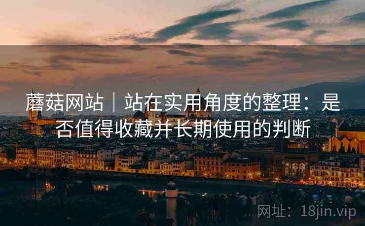 蘑菇网站｜站在实用角度的整理：是否值得收藏并长期使用的判断