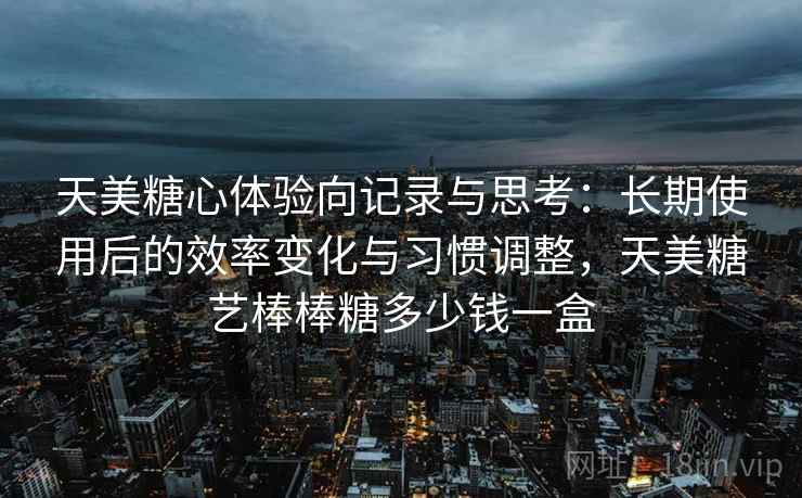 天美糖心体验向记录与思考：长期使用后的效率变化与习惯调整，天美糖艺棒棒糖多少钱一盒