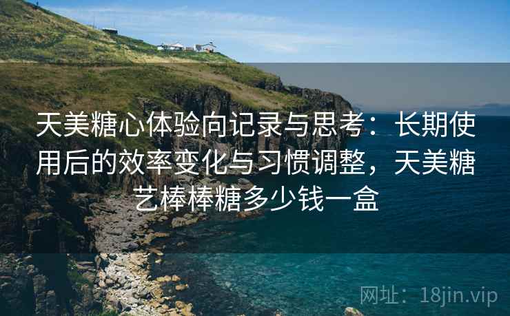 天美糖心体验向记录与思考：长期使用后的效率变化与习惯调整，天美糖艺棒棒糖多少钱一盒