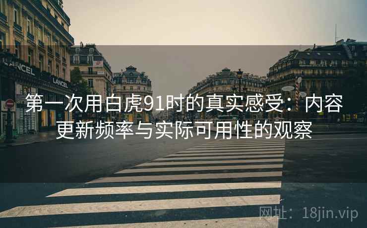 第一次用白虎91时的真实感受：内容更新频率与实际可用性的观察