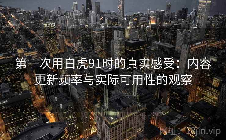 第一次用白虎91时的真实感受：内容更新频率与实际可用性的观察