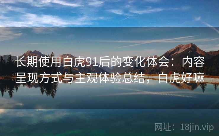 长期使用白虎91后的变化体会：内容呈现方式与主观体验总结，白虎好嘛