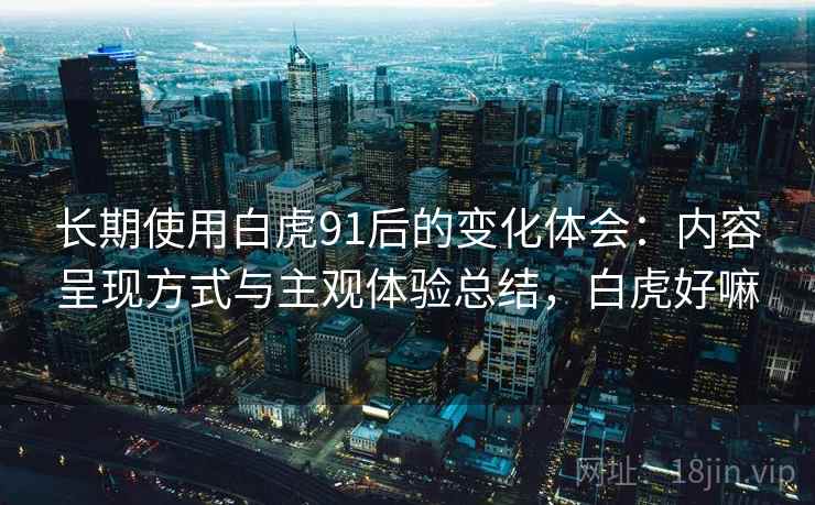 长期使用白虎91后的变化体会：内容呈现方式与主观体验总结，白虎好嘛