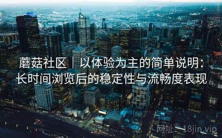 蘑菇社区｜以体验为主的简单说明：长时间浏览后的稳定性与流畅度表现