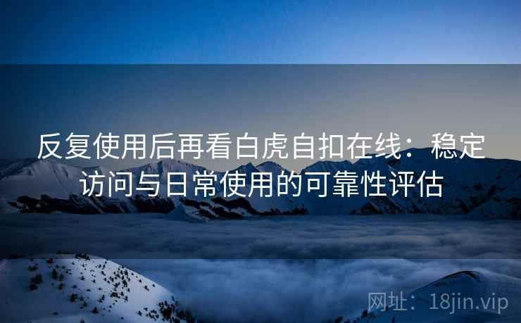 反复使用后再看白虎自扣在线：稳定访问与日常使用的可靠性评估