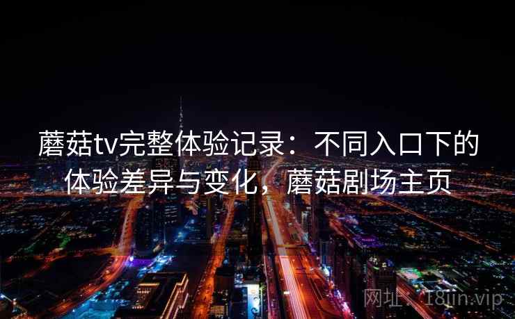 蘑菇tv完整体验记录：不同入口下的体验差异与变化，蘑菇剧场主页