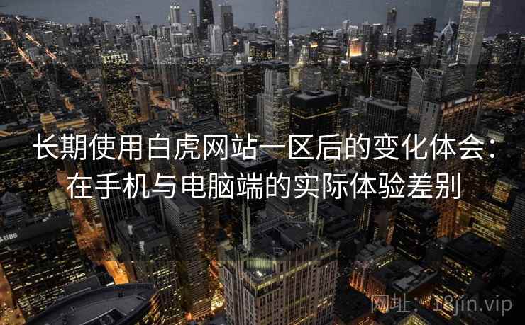 长期使用白虎网站一区后的变化体会：在手机与电脑端的实际体验差别
