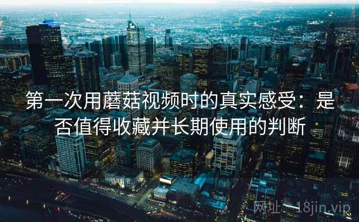 第一次用蘑菇视频时的真实感受：是否值得收藏并长期使用的判断