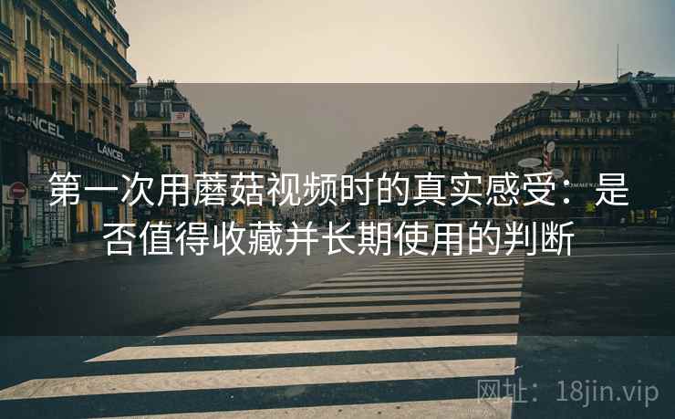 第一次用蘑菇视频时的真实感受：是否值得收藏并长期使用的判断