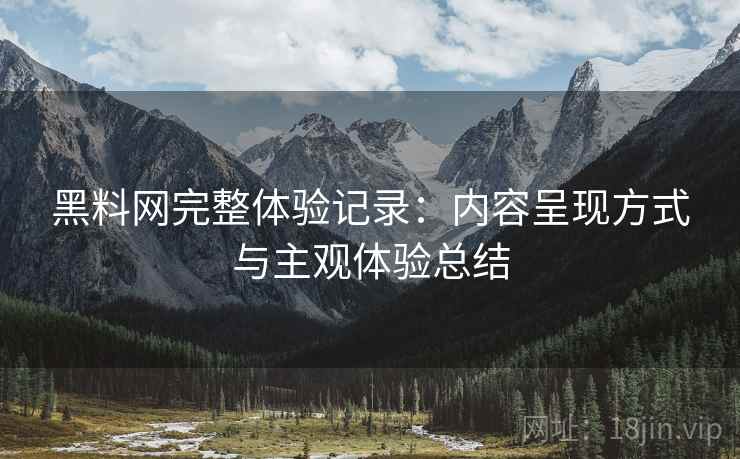 黑料网完整体验记录：内容呈现方式与主观体验总结
