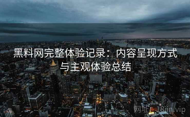 黑料网完整体验记录：内容呈现方式与主观体验总结