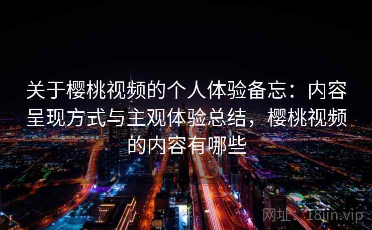关于樱桃视频的个人体验备忘：内容呈现方式与主观体验总结，樱桃视频的内容有哪些