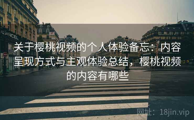 关于樱桃视频的个人体验备忘：内容呈现方式与主观体验总结，樱桃视频的内容有哪些