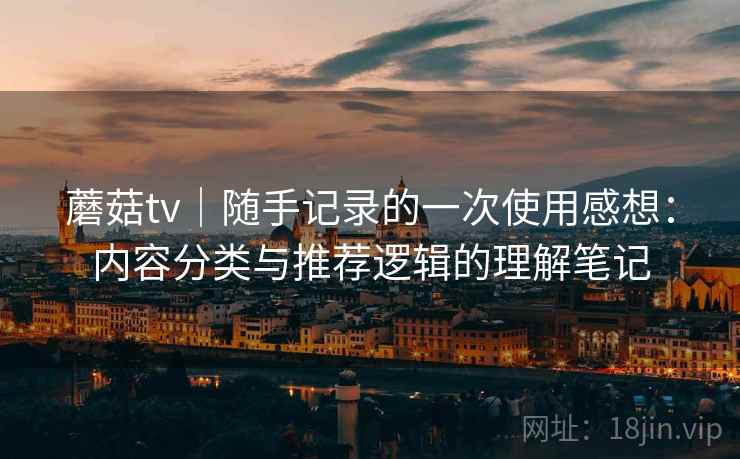 蘑菇tv｜随手记录的一次使用感想：内容分类与推荐逻辑的理解笔记