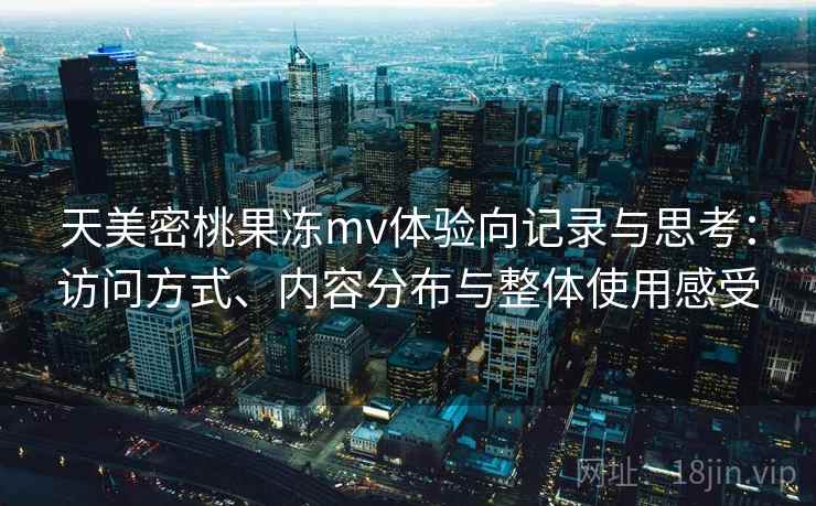 天美密桃果冻mv体验向记录与思考：访问方式、内容分布与整体使用感受