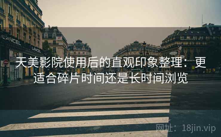 天美影院使用后的直观印象整理：更适合碎片时间还是长时间浏览