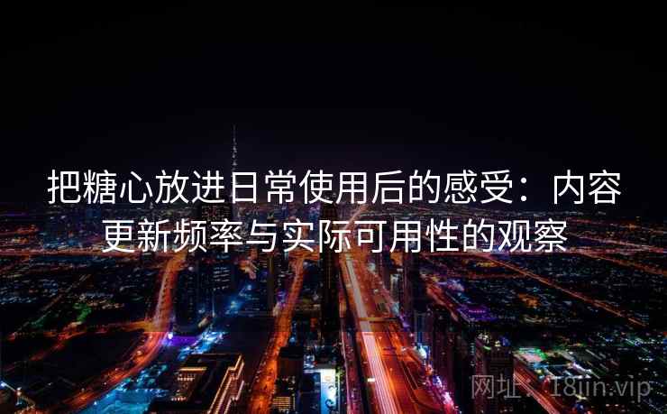 把糖心放进日常使用后的感受:内容更新频率与实际可用性的观察 把糖心放进日常使用后的感受:内容更新频率与实际可用性的观察
