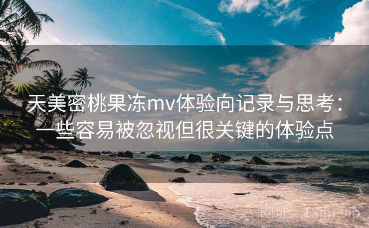 天美密桃果冻mv体验向记录与思考：一些容易被忽视但很关键的体验点