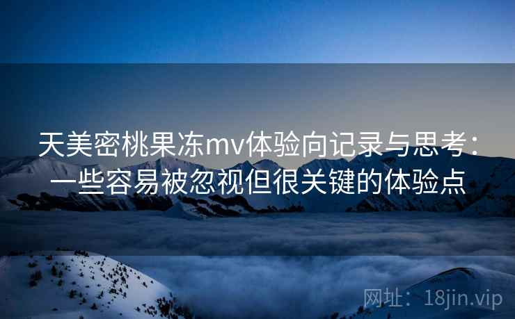 天美密桃果冻mv体验向记录与思考：一些容易被忽视但很关键的体验点