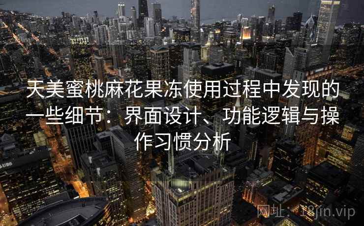 天美蜜桃麻花果冻使用过程中发现的一些细节：界面设计、功能逻辑与操作习惯分析