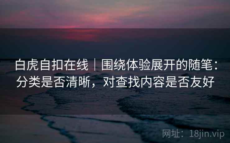 白虎自扣在线｜围绕体验展开的随笔：分类是否清晰，对查找内容是否友好