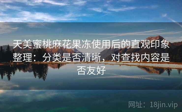 天美蜜桃麻花果冻使用后的直观印象整理：分类是否清晰，对查找内容是否友好