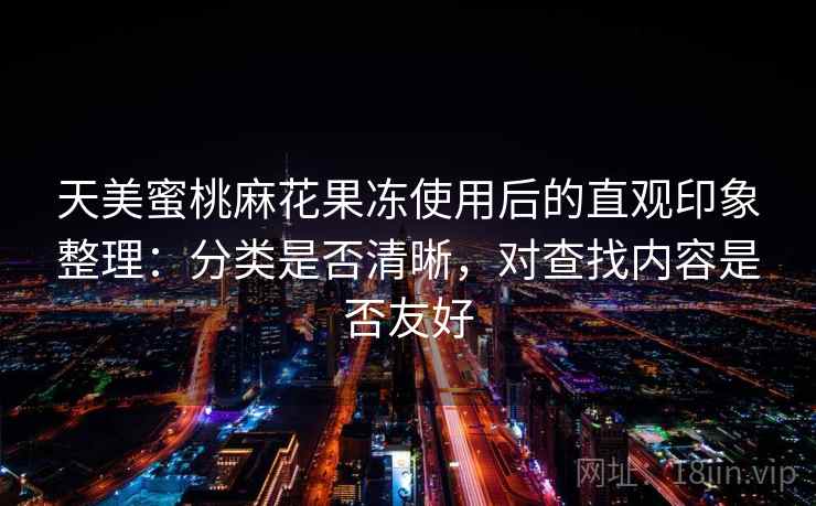 天美蜜桃麻花果冻使用后的直观印象整理：分类是否清晰，对查找内容是否友好