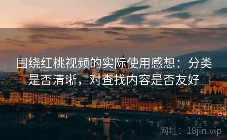 围绕红桃视频的实际使用感想:分类是否清晰,对查找内容是否友好 围绕红桃视频的实际使用感想:分类是否清晰,对查找内容是否友好