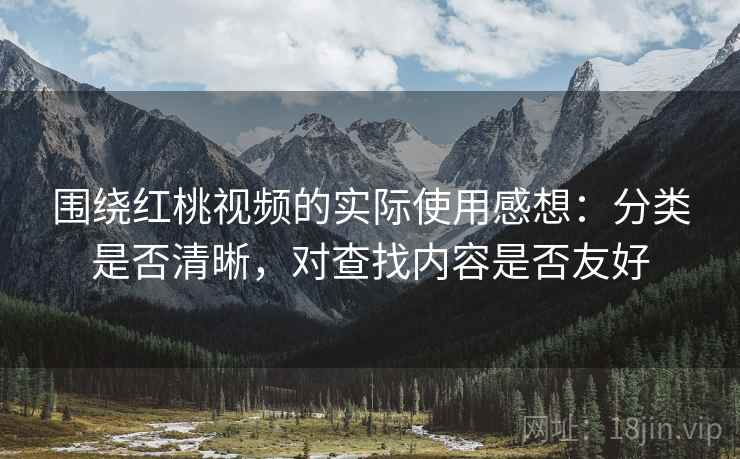 围绕红桃视频的实际使用感想:分类是否清晰,对查找内容是否友好 围绕红桃视频的实际使用感想:分类是否清晰,对查找内容是否友好