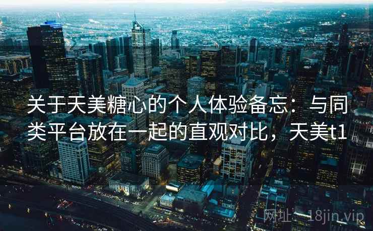 关于天美糖心的个人体验备忘：与同类平台放在一起的直观对比，天美t1