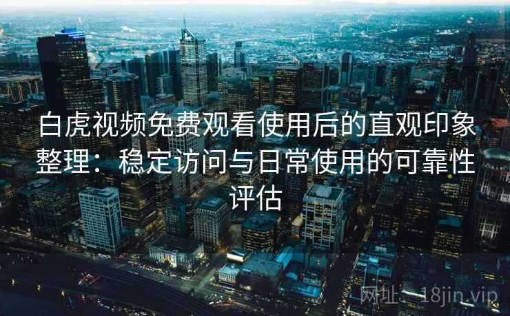 白虎视频免费观看使用后的直观印象整理：稳定访问与日常使用的可靠性评估