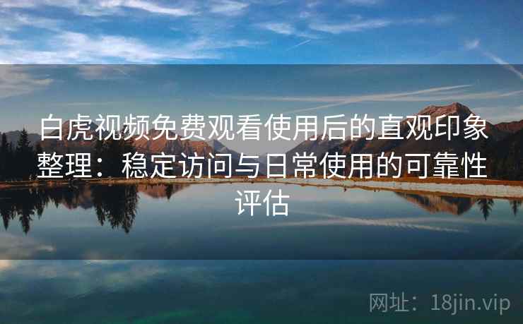 白虎视频免费观看使用后的直观印象整理：稳定访问与日常使用的可靠性评估