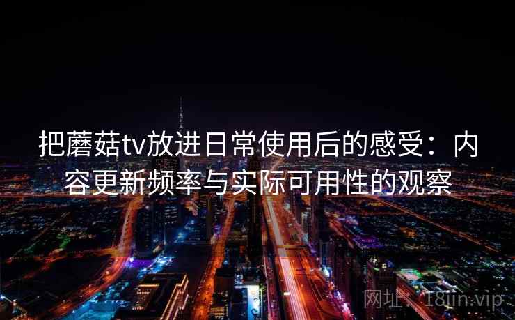 把蘑菇tv放进日常使用后的感受：内容更新频率与实际可用性的观察