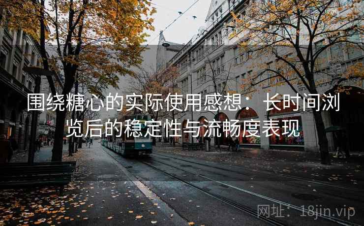 围绕糖心的实际使用感想：长时间浏览后的稳定性与流畅度表现