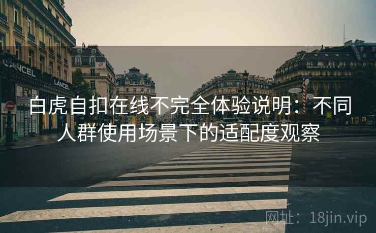 白虎自扣在线不完全体验说明：不同人群使用场景下的适配度观察